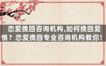 恋爱挽回咨询机构,如何挽回爱情？恋爱挽回专业咨询机构教你！