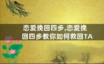 恋爱挽回四步,恋爱挽回四步教你如何救回TA