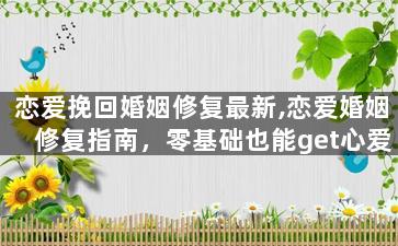 恋爱挽回婚姻修复最新,恋爱婚姻修复指南，零基础也能get心爱的TA