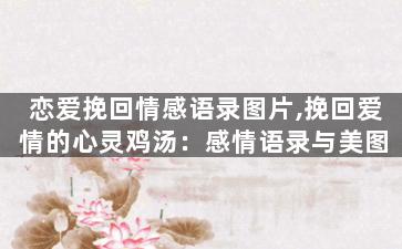 恋爱挽回情感语录图片,挽回爱情的心灵鸡汤：感情语录与美图