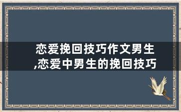 恋爱挽回技巧作文男生,恋爱中男生的挽回技巧