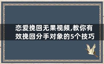 恋爱挽回无果视频,教你有效挽回分手对象的5个技巧