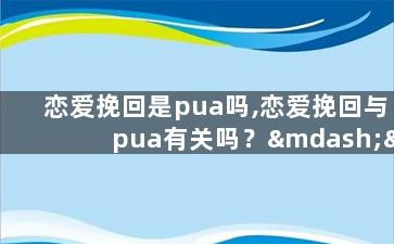 恋爱挽回是pua吗,恋爱挽回与pua有关吗？—— 恋爱挽回是否属于pua？