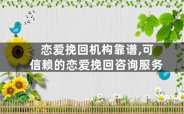 恋爱挽回机构靠谱,可信赖的恋爱挽回咨询服务