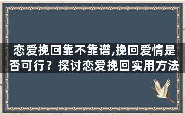 恋爱挽回靠不靠谱,挽回爱情是否可行？探讨恋爱挽回实用方法