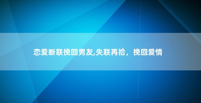 恋爱断联挽回男友,失联再拾，挽回爱情