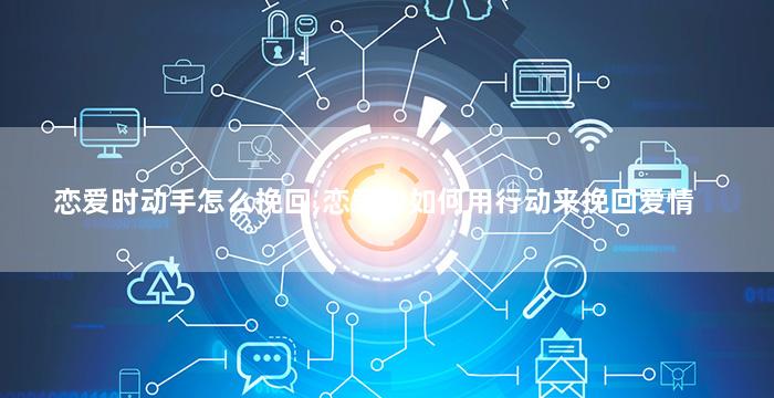 恋爱时动手怎么挽回,恋爱中如何用行动来挽回爱情