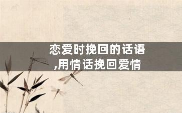 恋爱时挽回的话语,用情话挽回爱情