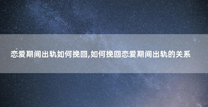 恋爱期间出轨如何挽回,如何挽回恋爱期间出轨的关系