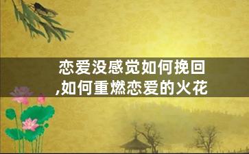 恋爱没感觉如何挽回,如何重燃恋爱的火花