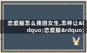恋爱脑怎么挽回女生,怎样让“恋爱脑”重新征服她