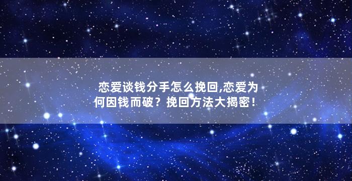 恋爱谈钱分手怎么挽回,恋爱为何因钱而破？挽回方法大揭密！