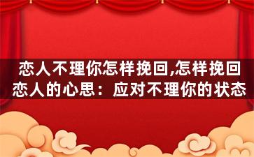 恋人不理你怎样挽回,怎样挽回恋人的心思：应对不理你的状态