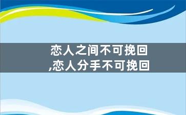 恋人之间不可挽回,恋人分手不可挽回