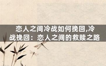 恋人之间冷战如何挽回,冷战挽回：恋人之间的救赎之路