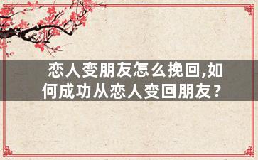 恋人变朋友怎么挽回,如何成功从恋人变回朋友？