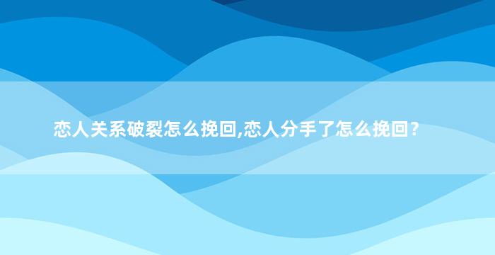 恋人关系破裂怎么挽回,恋人分手了怎么挽回？