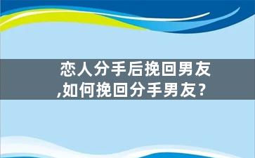 恋人分手后挽回男友,如何挽回分手男友？
