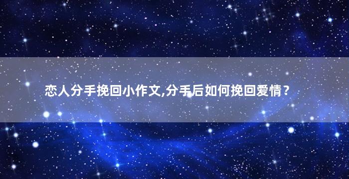 恋人分手挽回小作文,分手后如何挽回爱情？