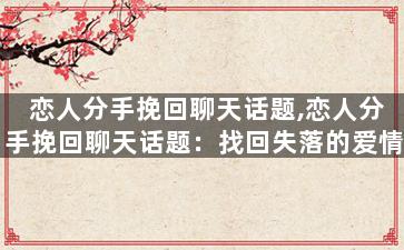恋人分手挽回聊天话题,恋人分手挽回聊天话题：找回失落的爱情