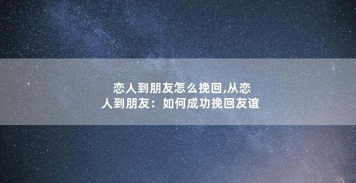 恋人到朋友怎么挽回,从恋人到朋友：如何成功挽回友谊