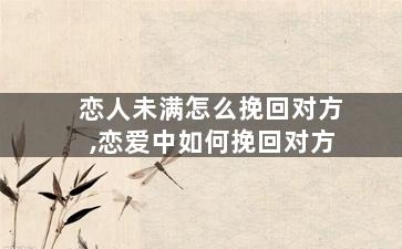 恋人未满怎么挽回对方,恋爱中如何挽回对方