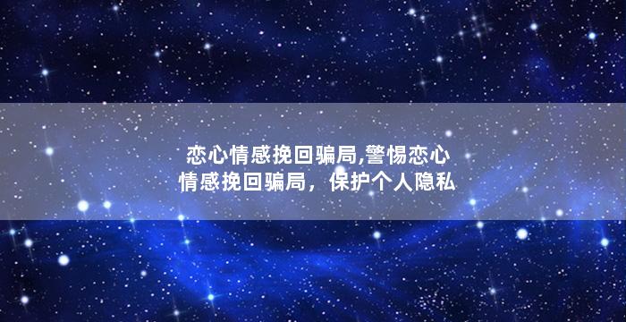 恋心情感挽回骗局,警惕恋心情感挽回骗局，保护个人隐私