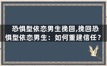 恐惧型依恋男生挽回,挽回恐惧型依恋男生：如何重建信任？