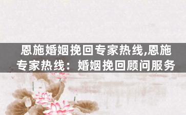 恩施婚姻挽回专家热线,恩施专家热线：婚姻挽回顾问服务