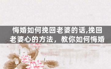 悔婚如何挽回老婆的话,挽回老婆心的方法，教你如何悔婚