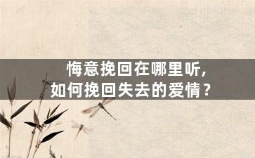 悔意挽回在哪里听,如何挽回失去的爱情？