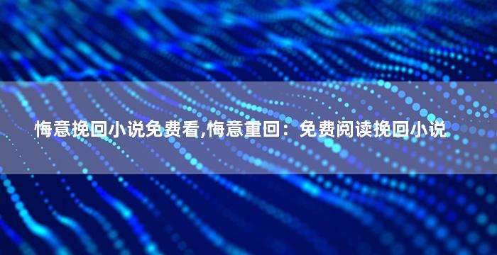 悔意挽回小说免费看,悔意重回：免费阅读挽回小说