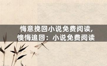 悔意挽回小说免费阅读,懊悔追回：小说免费阅读