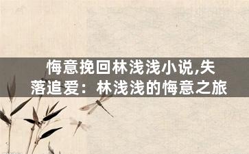 悔意挽回林浅浅小说,失落追爱：林浅浅的悔意之旅