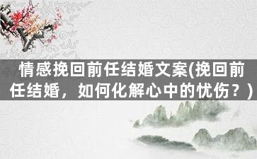 情感挽回前任结婚文案(挽回前任结婚，如何化解心中的忧伤？)