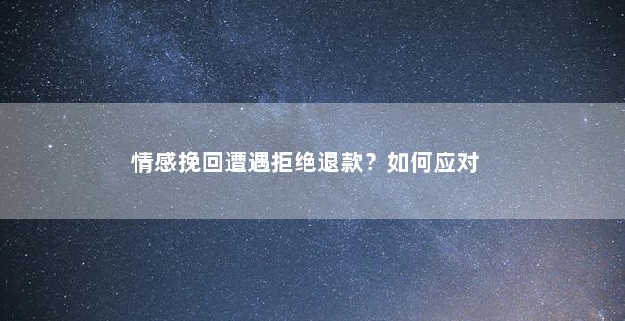 情感挽回遭遇拒绝退款？如何应对