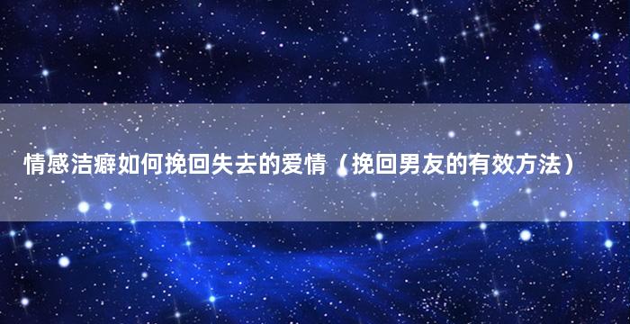 情感洁癖如何挽回失去的爱情（挽回男友的有效方法）