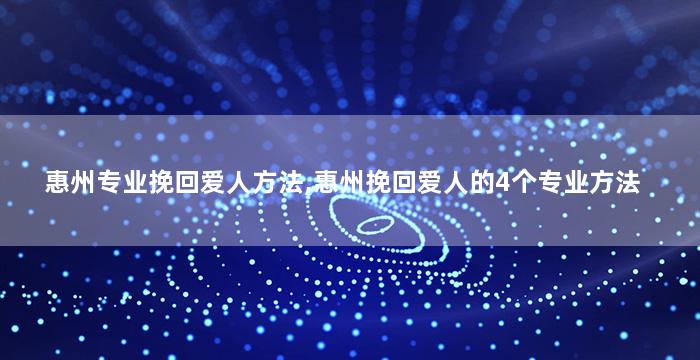 惠州专业挽回爱人方法,惠州挽回爱人的4个专业方法