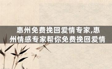 惠州免费挽回爱情专家,惠州情感专家帮你免费挽回爱情