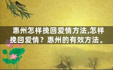 惠州怎样挽回爱情方法,怎样挽回爱情？惠州的有效方法。