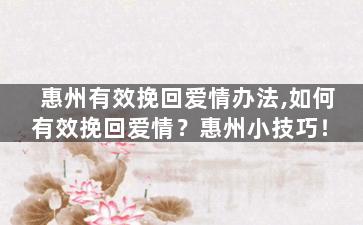 惠州有效挽回爱情办法,如何有效挽回爱情？惠州小技巧！