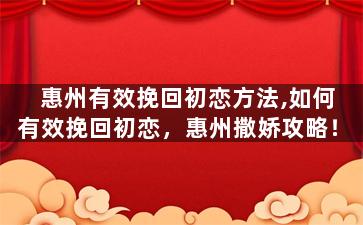 惠州有效挽回初恋方法,如何有效挽回初恋，惠州撒娇攻略！