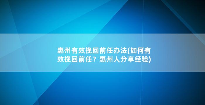 惠州有效挽回前任办法(如何有效挽回前任？惠州人分享经验)