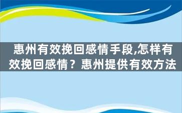 惠州有效挽回感情手段,怎样有效挽回感情？惠州提供有效方法