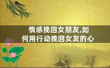 惰感挽回女朋友,如何用行动挽回女友的心