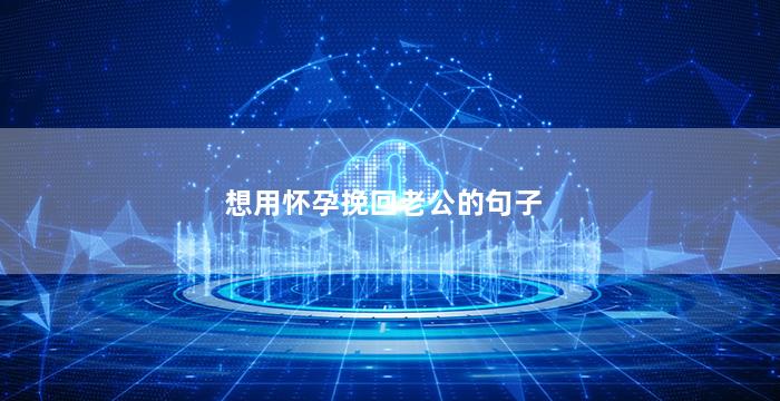 想用怀孕挽回老公的句子（想用怀孕挽回老公的句子怎么说）