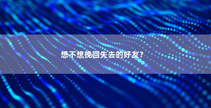 想不想挽回失去的好友？