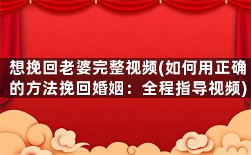想挽回老婆完整视频(如何用正确的方法挽回婚姻：全程指导视频)
