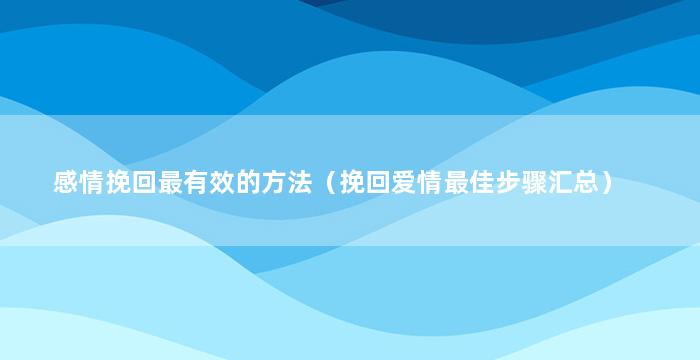 感情挽回最有效的方法（挽回爱情最佳步骤汇总）
