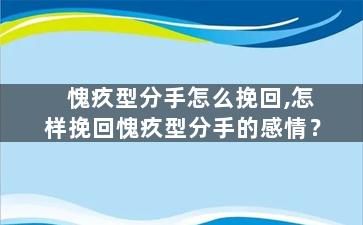 愧疚型分手怎么挽回,怎样挽回愧疚型分手的感情？